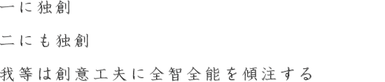 一にも独創二にも独創我等は創意工夫に全智全能を傾注する