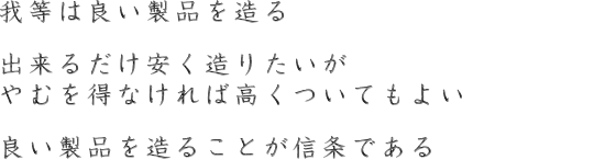 我等は良い製品を造る出来るだけ安く造りたいがやむを得なければ高くついてもよい良い製品を造ることが信条である