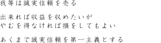 我等は誠実信頼を売る出来れば収益を収めたいがやむを得なければ損をしてもよい。あくまで誠実信頼を第一主義とする。